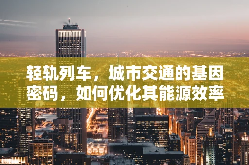 轻轨列车，城市交通的基因密码，如何优化其能源效率？