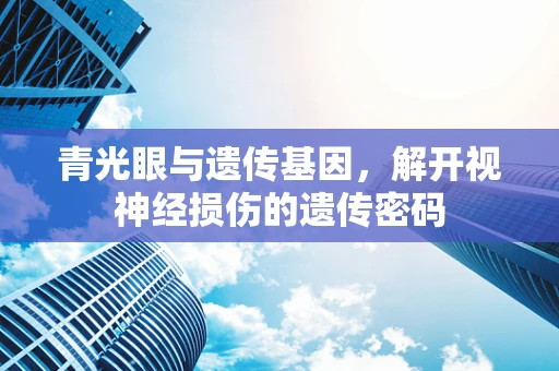 青光眼与遗传基因，解开视神经损伤的遗传密码