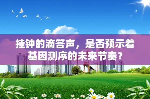 挂钟的滴答声，是否预示着基因测序的未来节奏？