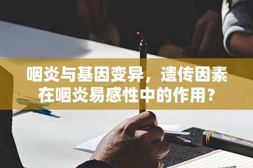 咽炎与基因变异，遗传因素在咽炎易感性中的作用？