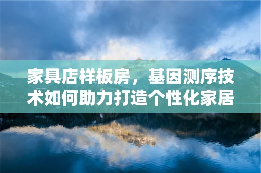 家具店样板房，基因测序技术如何助力打造个性化家居环境？