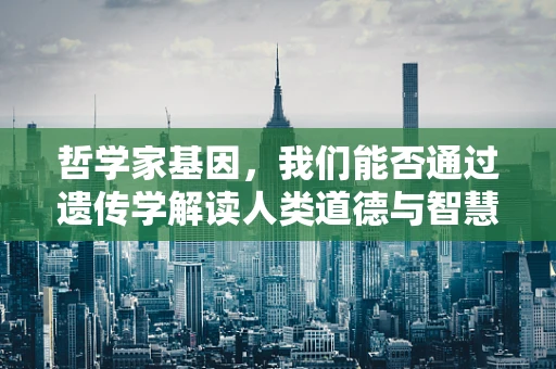 哲学家基因，我们能否通过遗传学解读人类道德与智慧的起源？