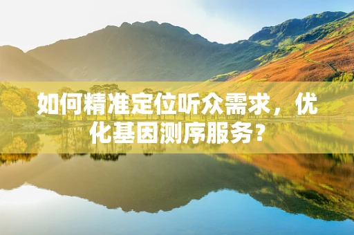 如何精准定位听众需求，优化基因测序服务？