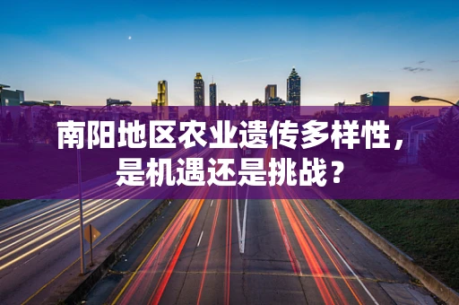 南阳地区农业遗传多样性，是机遇还是挑战？