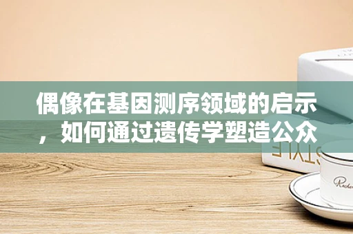 偶像在基因测序领域的启示，如何通过遗传学塑造公众对科学的崇拜？