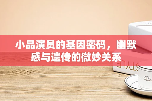 小品演员的基因密码，幽默感与遗传的微妙关系
