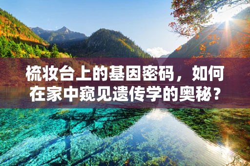 梳妆台上的基因密码，如何在家中窥见遗传学的奥秘？