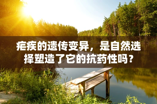 疟疾的遗传变异，是自然选择塑造了它的抗药性吗？