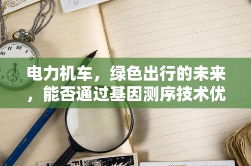 电力机车，绿色出行的未来，能否通过基因测序技术优化其能效？