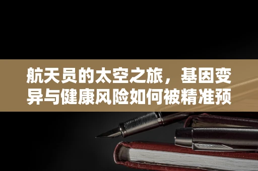 航天员的太空之旅，基因变异与健康风险如何被精准预测？