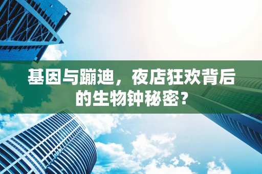 基因与蹦迪，夜店狂欢背后的生物钟秘密？
