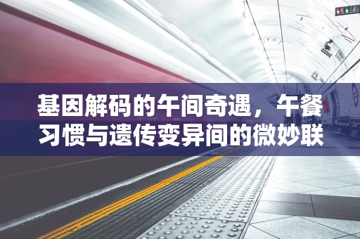 基因解码的午间奇遇，午餐习惯与遗传变异间的微妙联系？