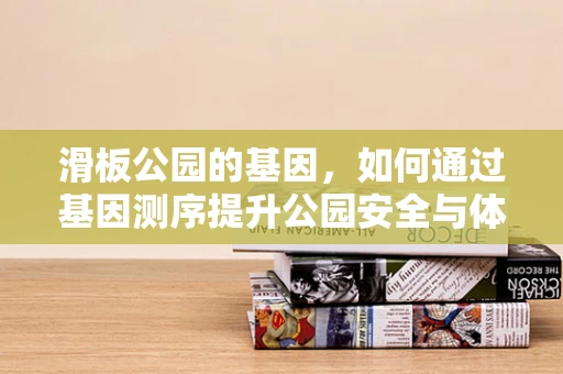 滑板公园的基因，如何通过基因测序提升公园安全与体验？