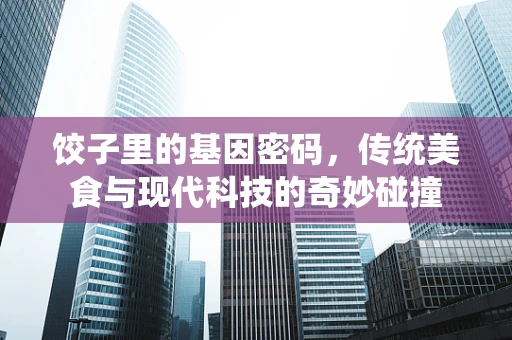 饺子里的基因密码，传统美食与现代科技的奇妙碰撞