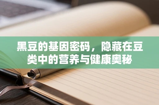 黑豆的基因密码，隐藏在豆类中的营养与健康奥秘