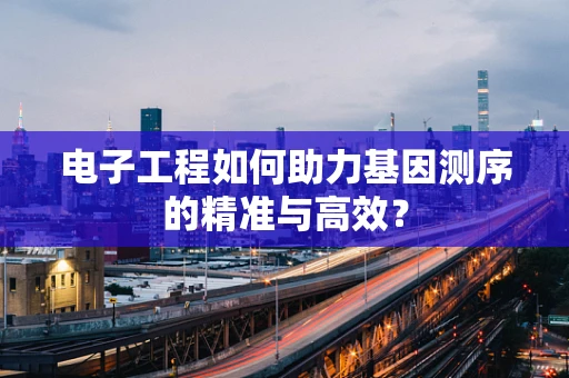 电子工程如何助力基因测序的精准与高效？