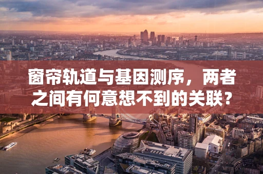窗帘轨道与基因测序，两者之间有何意想不到的关联？