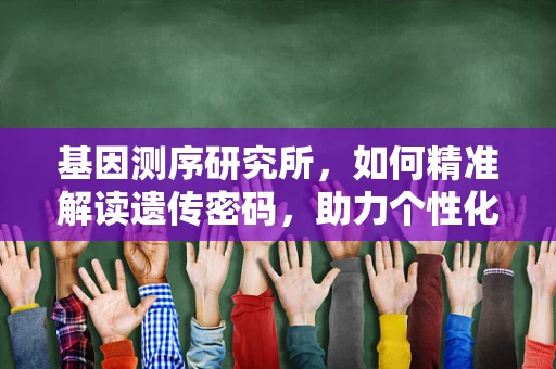 基因测序研究所，如何精准解读遗传密码，助力个性化医疗？