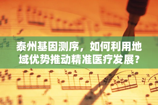 泰州基因测序，如何利用地域优势推动精准医疗发展？