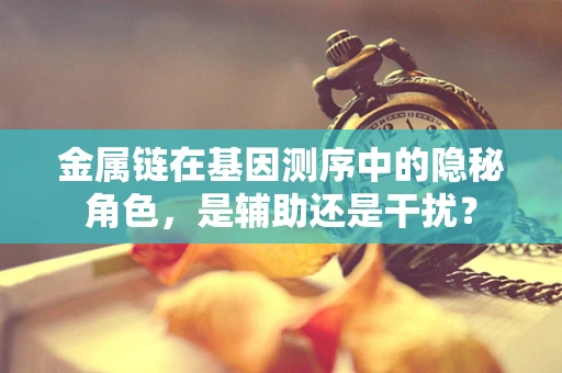 金属链在基因测序中的隐秘角色，是辅助还是干扰？