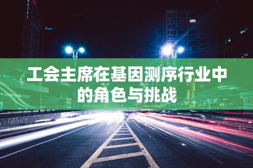 工会主席在基因测序行业中的角色与挑战