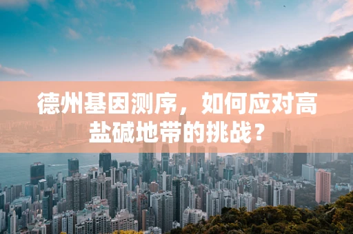 德州基因测序，如何应对高盐碱地带的挑战？