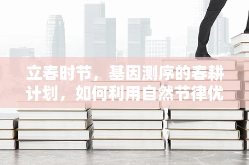 立春时节，基因测序的春耕计划，如何利用自然节律优化样本采集？