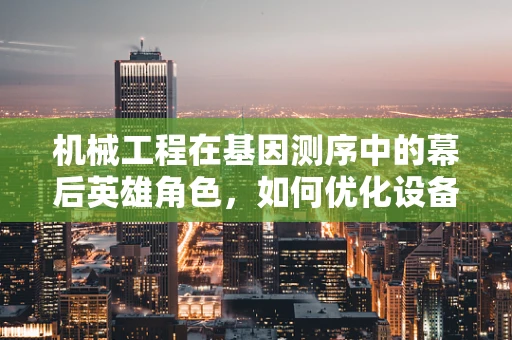 机械工程在基因测序中的幕后英雄角色，如何优化设备以提高测序效率？
