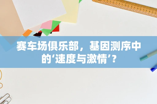 赛车场俱乐部，基因测序中的‘速度与激情’？