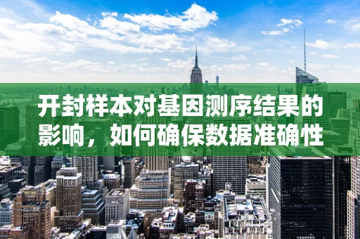 开封样本对基因测序结果的影响，如何确保数据准确性？