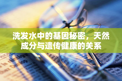洗发水中的基因秘密，天然成分与遗传健康的关系