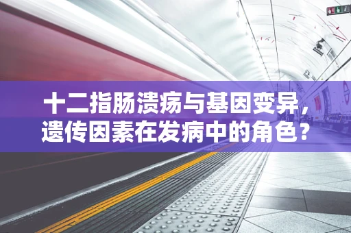 十二指肠溃疡与基因变异，遗传因素在发病中的角色？