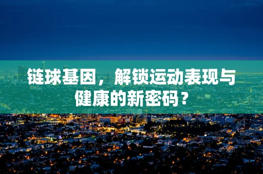 链球基因，解锁运动表现与健康的新密码？