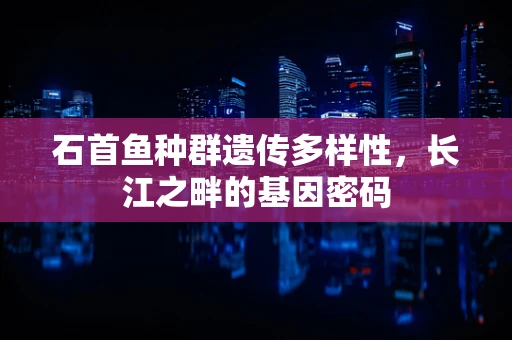 石首鱼种群遗传多样性，长江之畔的基因密码