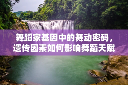 舞蹈家基因中的舞动密码，遗传因素如何影响舞蹈天赋？
