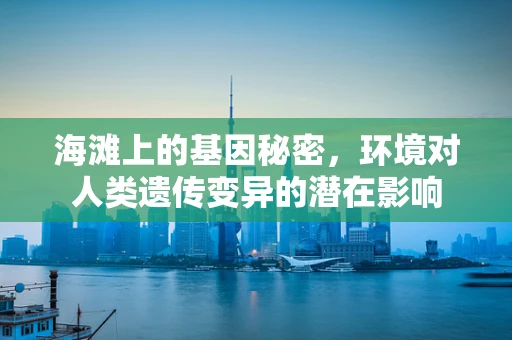 海滩上的基因秘密，环境对人类遗传变异的潜在影响