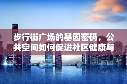 步行街广场的基因密码，公共空间如何促进社区健康与活力？