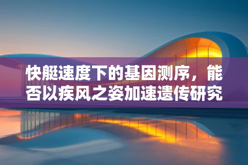 快艇速度下的基因测序，能否以疾风之姿加速遗传研究？