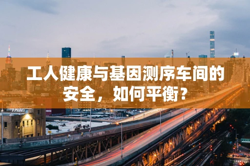工人健康与基因测序车间的安全，如何平衡？