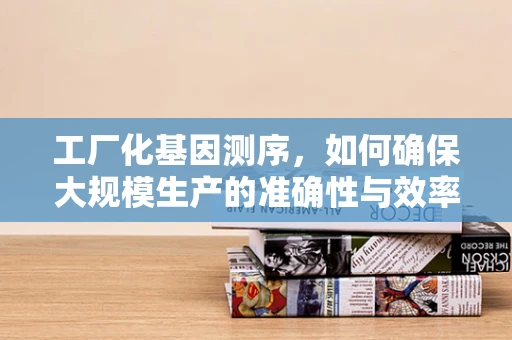 工厂化基因测序，如何确保大规模生产的准确性与效率？