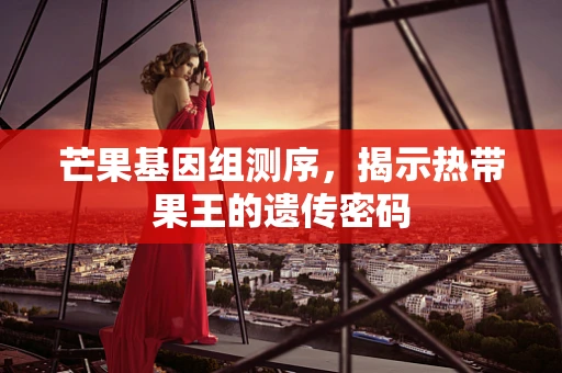 芒果基因组测序，揭示热带果王的遗传密码