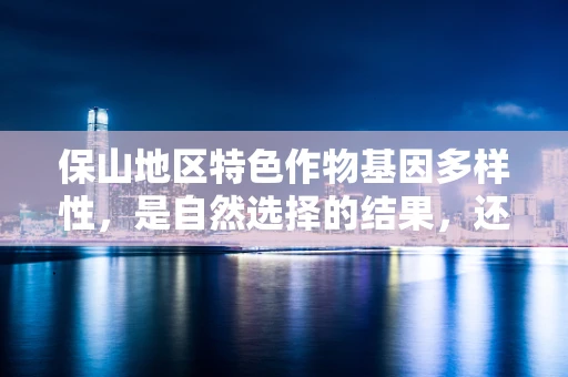 保山地区特色作物基因多样性，是自然选择的结果，还是人为干预的产物？