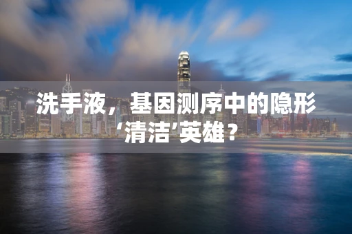 洗手液，基因测序中的隐形‘清洁’英雄？