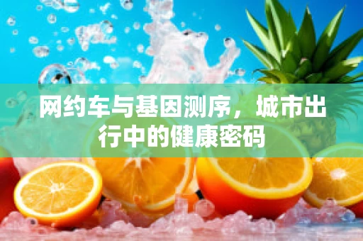 网约车与基因测序，城市出行中的健康密码