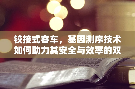 铰接式客车，基因测序技术如何助力其安全与效率的双重提升？