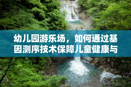 幼儿园游乐场，如何通过基因测序技术保障儿童健康与安全？