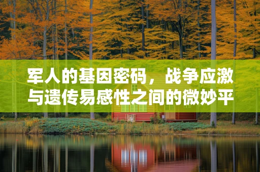 军人的基因密码，战争应激与遗传易感性之间的微妙平衡