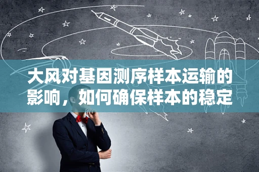 大风对基因测序样本运输的影响，如何确保样本的稳定性和准确性？