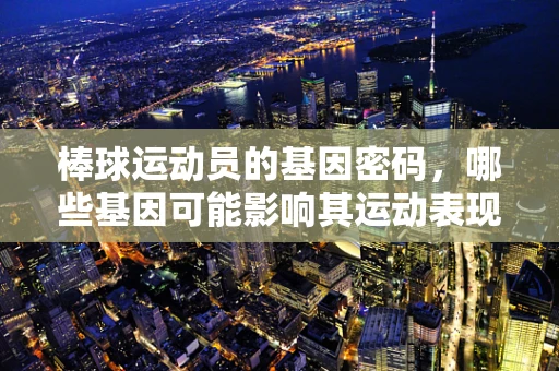棒球运动员的基因密码，哪些基因可能影响其运动表现？