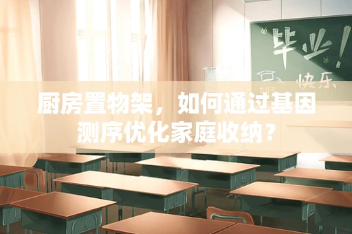 厨房置物架，如何通过基因测序优化家庭收纳？